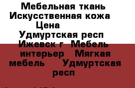 Мебельная ткань. Искусственная кожа. › Цена ­ 1 000 - Удмуртская респ., Ижевск г. Мебель, интерьер » Мягкая мебель   . Удмуртская респ.